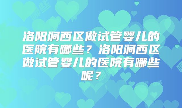 洛阳涧西区做试管婴儿的医院有哪些？洛阳涧西区做试管婴儿的医院有哪些呢？