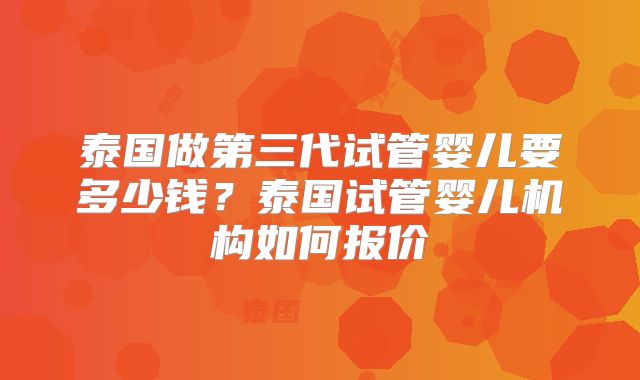 泰国做第三代试管婴儿要多少钱?泰国试管婴儿机构如何报价