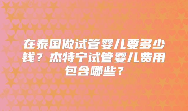 在泰国做试管婴儿要多少钱?杰特宁试管婴儿费用包含哪些?
