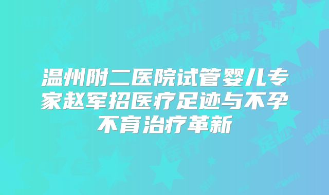 温州附二医院试管婴儿专家赵军招医疗足迹与不孕不育治疗革新