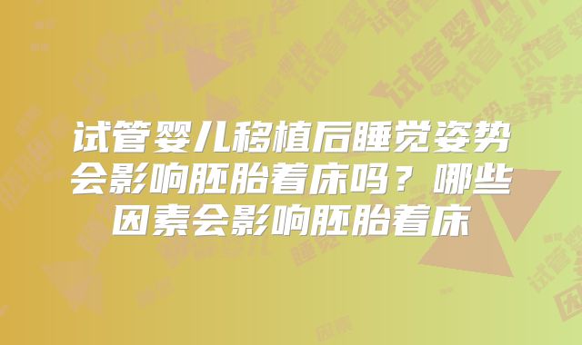 试管婴儿移植后睡觉姿势会影响胚胎着床吗？哪些因素会影响胚胎着床