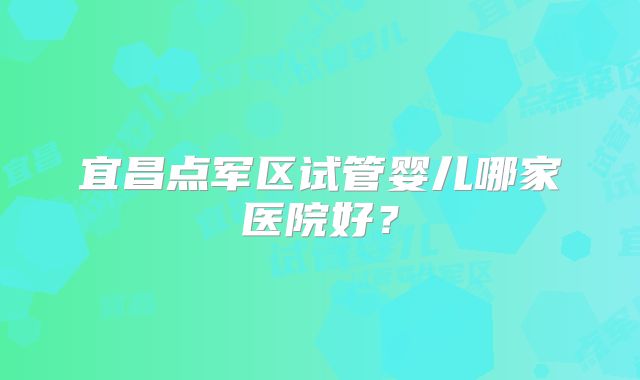宜昌点军区试管婴儿哪家医院好?