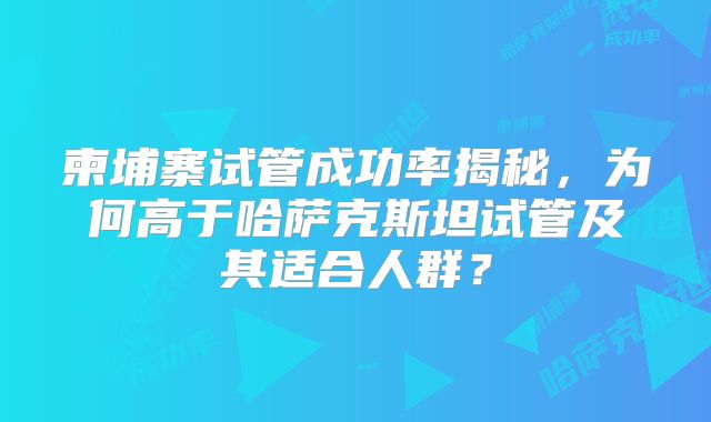 柬埔寨试管成功率揭秘，为何高于哈萨克斯坦试管及其适合人群？