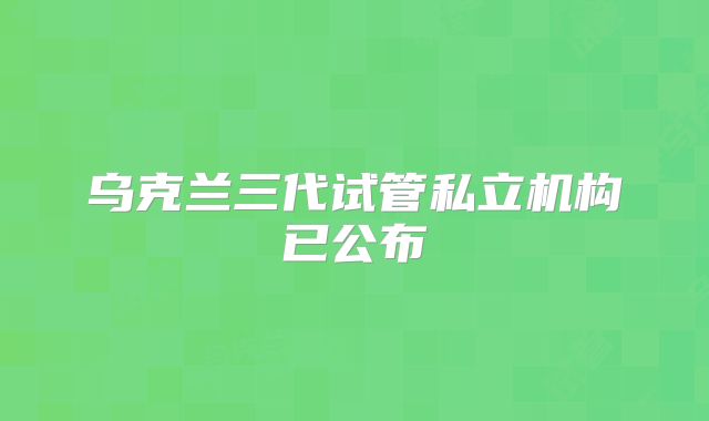 乌克兰三代试管私立机构已公布