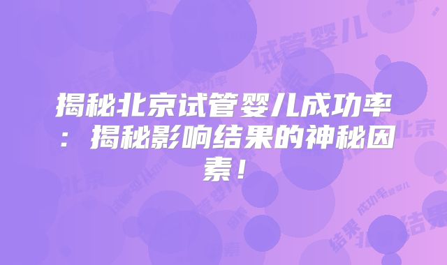 揭秘北京试管婴儿成功率:揭秘影响结果的神秘因素!