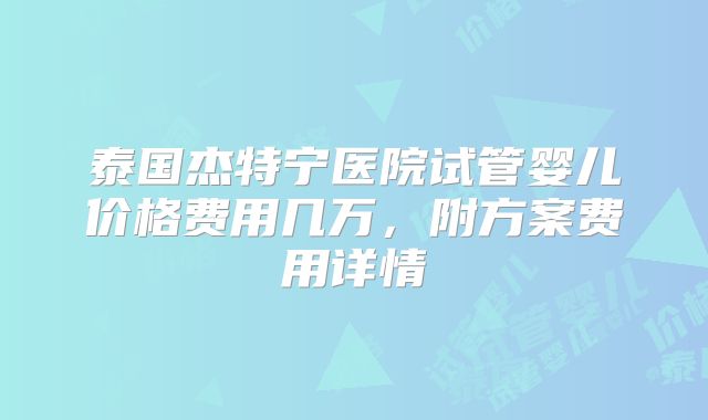 泰国杰特宁医院试管婴儿价格费用几万,附方案费用详情