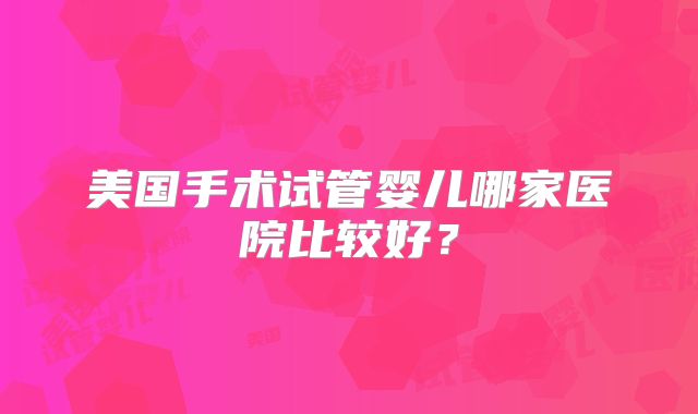 美国手术试管婴儿哪家医院比较好?