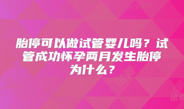 胎停可以做试管婴儿吗？试管成功怀孕两月发生胎停为什么？