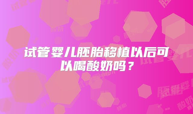 试管婴儿胚胎移植以后可以喝酸奶吗?