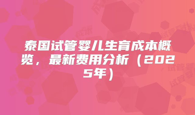 泰国试管婴儿生育成本概览,最新费用分析(2025年)