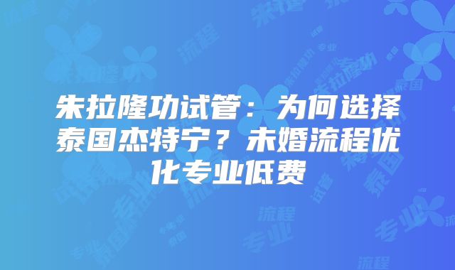 朱拉隆功试管：为何选择泰国杰特宁？未婚流程优化专业低费