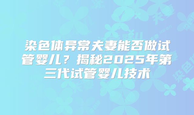 染色体异常夫妻能否做试管婴儿?揭秘2025年第三代试管婴儿技术