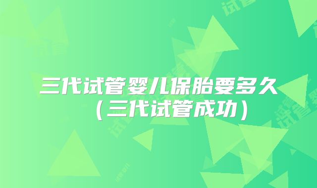 三代试管婴儿保胎要多久(三代试管成功)