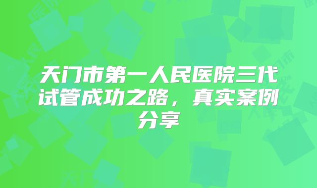 天门市第一人民医院三代试管成功之路,真实案例分享
