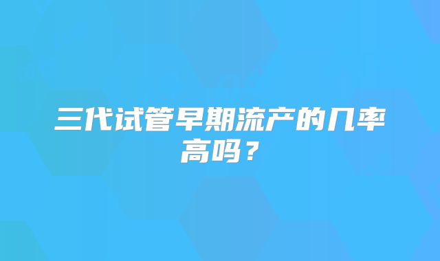 三代试管早期流产的几率高吗？