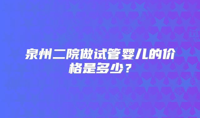 泉州二院做试管婴儿的价格是多少?