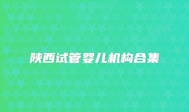 陕西试管婴儿机构合集