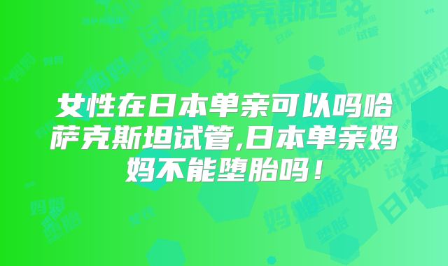 女性在日本单亲可以吗哈萨克斯坦试管,日本单亲妈妈不能堕胎吗!