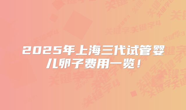 2025年上海三代试管婴儿卵子费用一览!