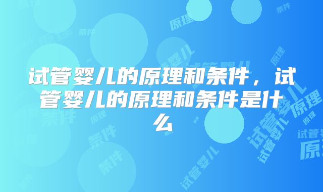 试管婴儿的原理和条件,试管婴儿的原理和条件是什么