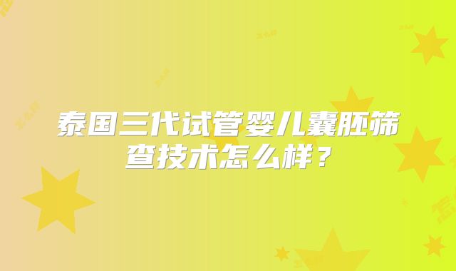 泰国三代试管婴儿囊胚筛查技术怎么样？