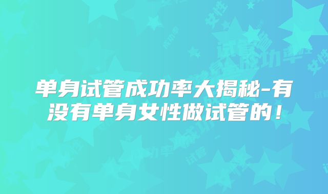 单身试管成功率大揭秘-有没有单身女性做试管的！