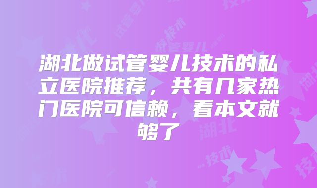 湖北做试管婴儿技术的私立医院推荐,共有几家热门医院可信赖,看本文就够了