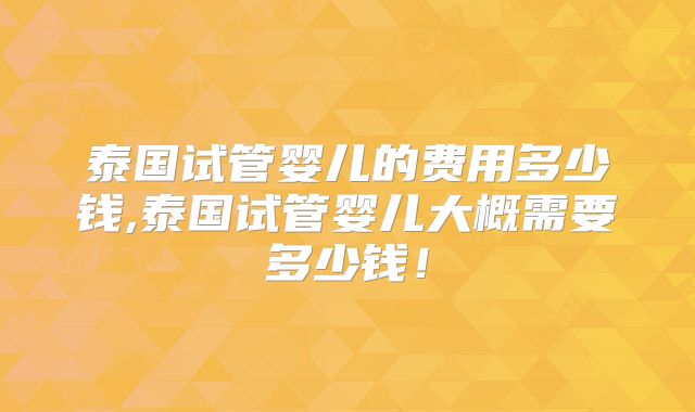 泰国试管婴儿的费用多少钱,泰国试管婴儿大概需要多少钱!