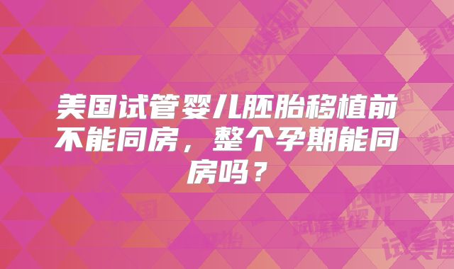 美国试管婴儿胚胎移植前不能同房,整个孕期能同房吗?