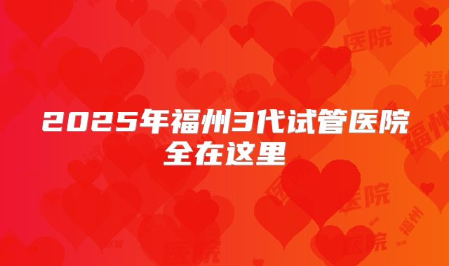 2025年福州3代试管医院全在这里