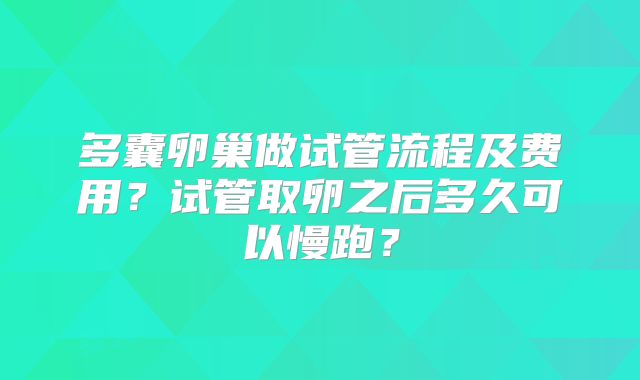 多囊卵巢做试管流程及费用?试管取卵之后多久可以慢跑?