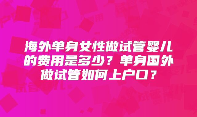 海外单身女性做试管婴儿的费用是多少?单身国外做试管如何上户口?