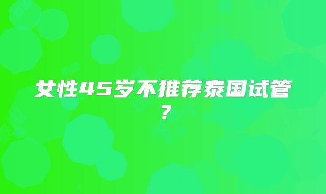女性45岁不推荐泰国试管?