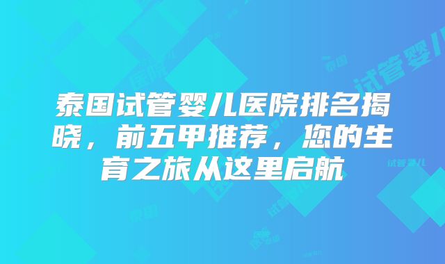 泰国试管婴儿医院排名揭晓,前五甲推荐,您的生育之旅从这里启航