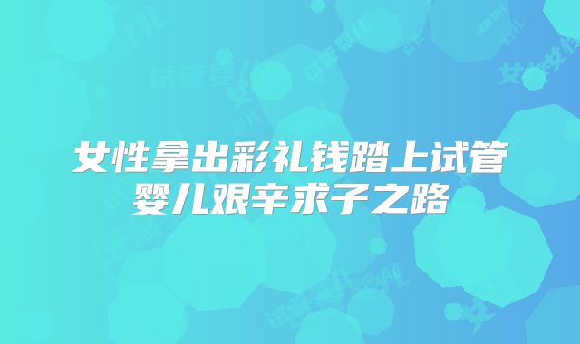 女性拿出彩礼钱踏上试管婴儿艰辛求子之路