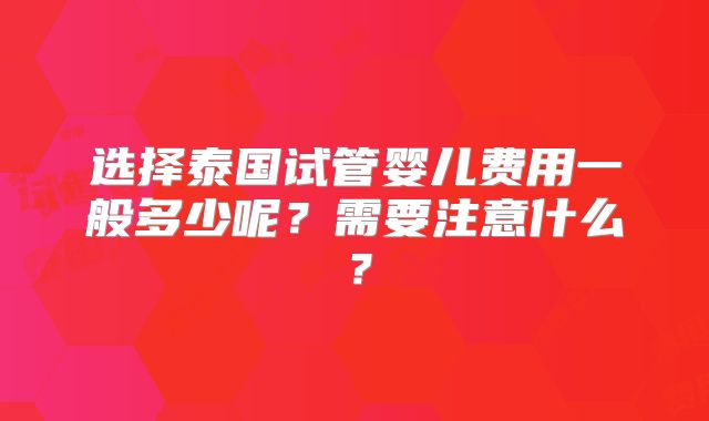 选择泰国试管婴儿费用一般多少呢?需要注意什么?