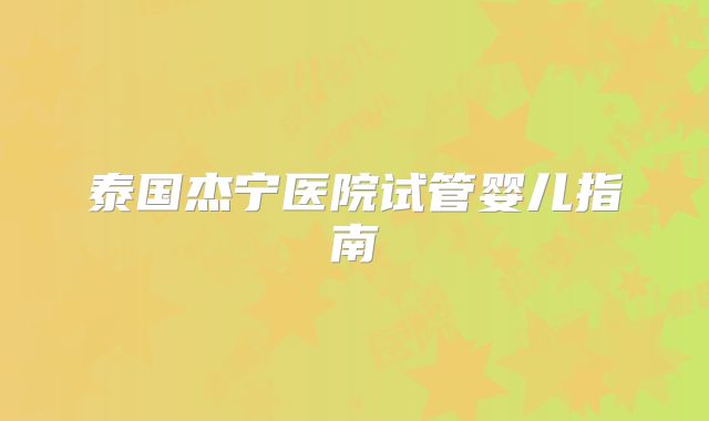 泰国杰宁医院试管婴儿指南