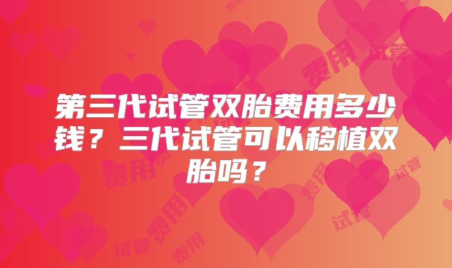 第三代试管双胎费用多少钱?三代试管可以移植双胎吗?
