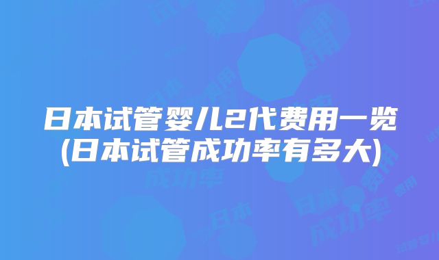 日本试管婴儿2代费用一览(日本试管成功率有多大)