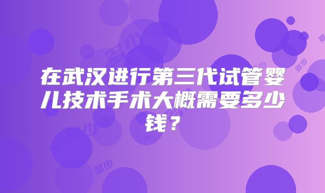 在武汉进行第三代试管婴儿技术手术大概需要多少钱?