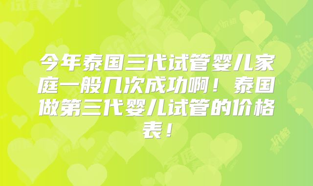 今年泰国三代试管婴儿家庭一般几次成功啊！泰国做第三代婴儿试管的价格表！
