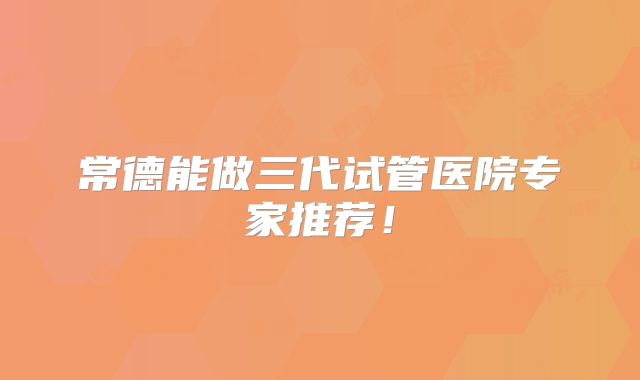 常德能做三代试管医院专家推荐!