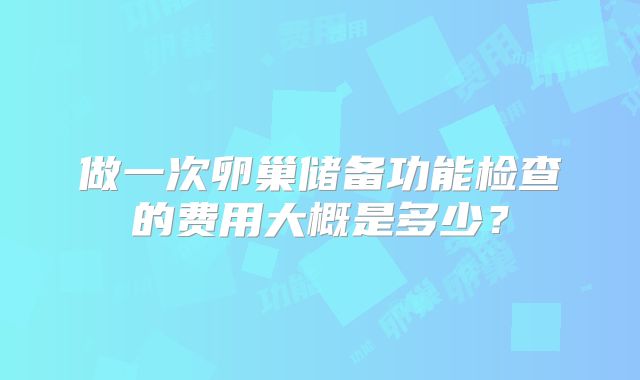 做一次卵巢储备功能检查的费用大概是多少？