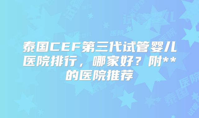 泰国CEF第三代试管婴儿医院排行，哪家好？附**的医院推荐