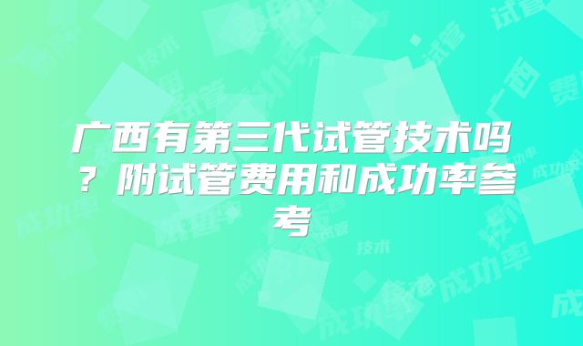 广西有第三代试管技术吗？附试管费用和成功率参考