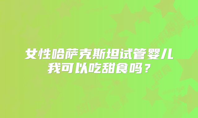 女性哈萨克斯坦试管婴儿我可以吃甜食吗？