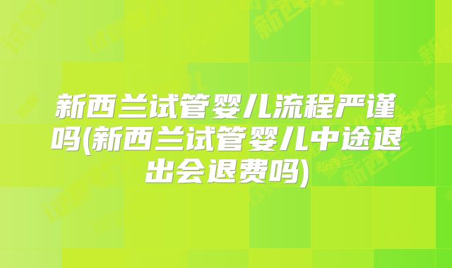 新西兰试管婴儿流程严谨吗(新西兰试管婴儿中途退出会退费吗)