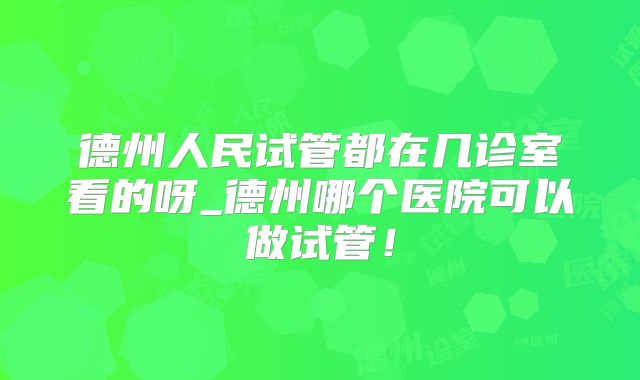 德州人民试管都在几诊室看的呀_德州哪个医院可以做试管!