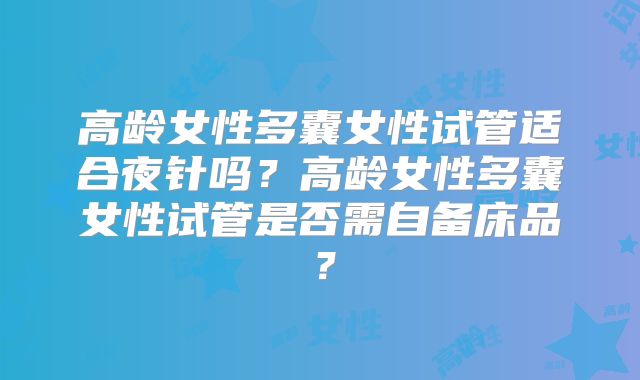 高龄女性多囊女性试管适合夜针吗?高龄女性多囊女性试管是否需自备床品?