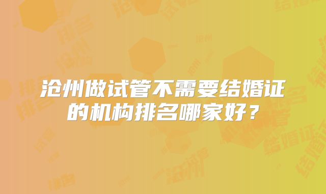 沧州做试管不需要结婚证的机构排名哪家好？